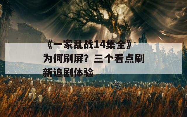 《一家乱战14集全》为何刷屏？三个看点刷新追剧体验