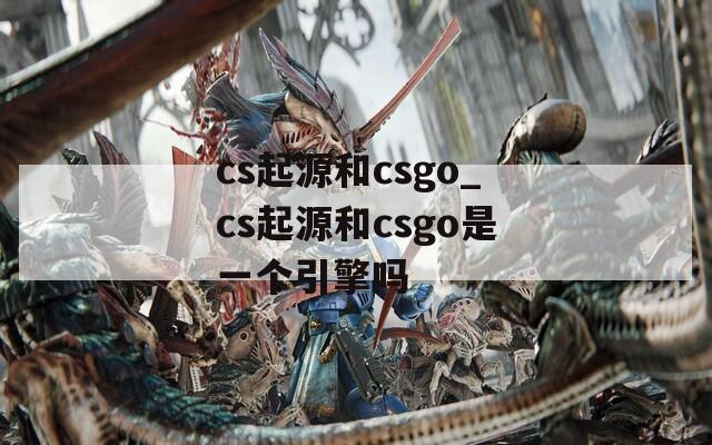 cs起源和csgo_cs起源和csgo是一个引擎吗