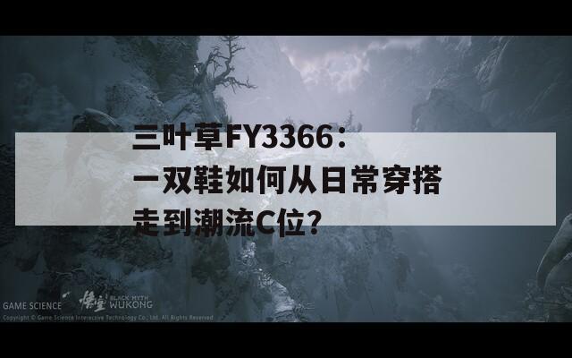 三叶草FY3366：一双鞋如何从日常穿搭走到潮流C位？