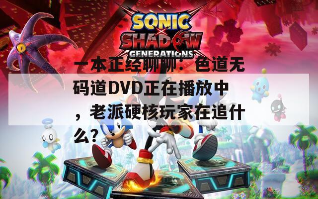 一本正经聊聊：色道无码道DVD正在播放中，老派硬核玩家在追什么？