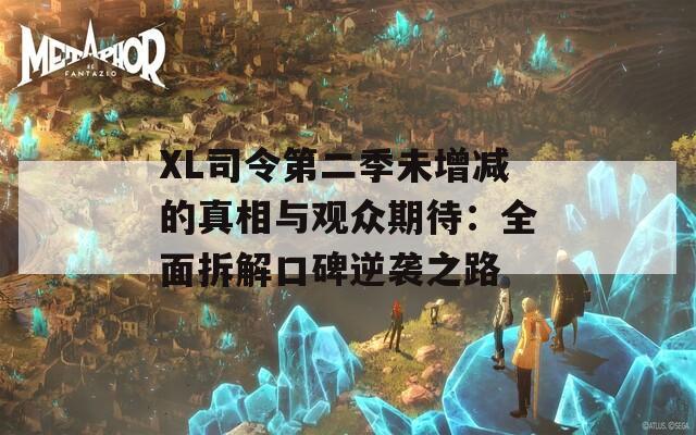 XL司令第二季未增减的真相与观众期待：全面拆解口碑逆袭之路