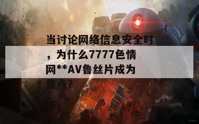 当讨论网络信息安全时，为什么7777色情网**AV鲁丝片成为焦点？