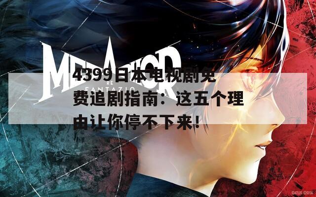 4399日本电视剧免费追剧指南：这五个理由让你停不下来！