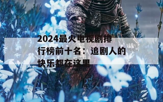 2024最火电视剧排行榜前十名：追剧人的快乐都在这里