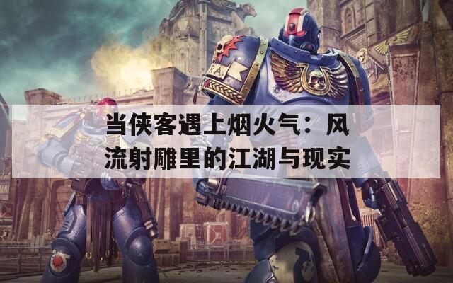 当侠客遇上烟火气：风流射雕里的江湖与现实