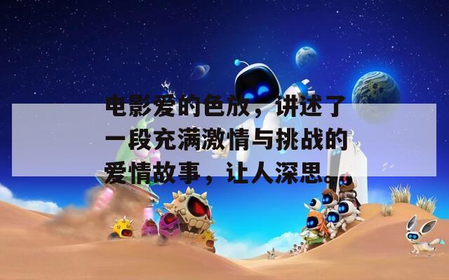 电影爱的色放，讲述了一段充满激情与挑战的爱情故事，让人深思。