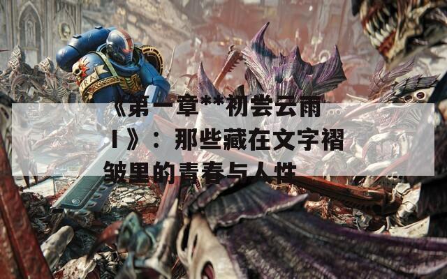 《第一章**初尝云雨Ⅰ》：那些藏在文字褶皱里的青春与人性