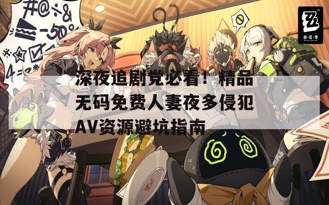 深夜追剧党必看！精品无码免费人妻夜多侵犯AV资源避坑指南