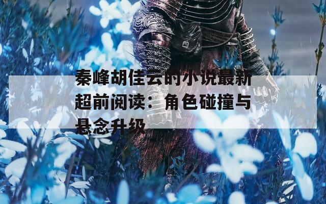 秦峰胡佳云的小说最新超前阅读：角色碰撞与悬念升级