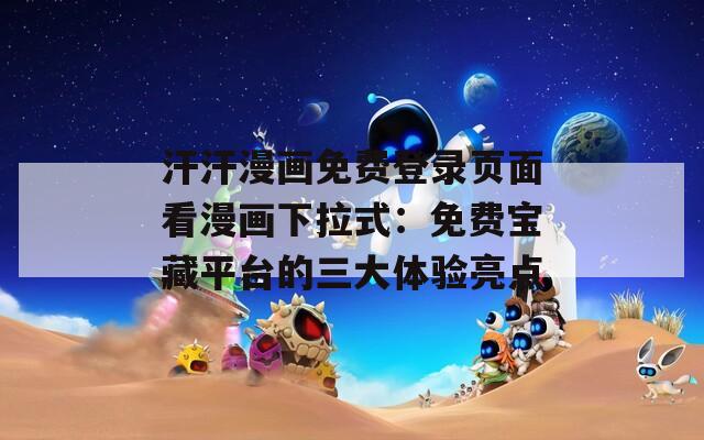 汗汗漫画免费登录页面看漫画下拉式：免费宝藏平台的三大体验亮点