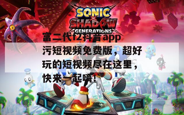 富二代f2抖音app污短视频免费版，超好玩的短视频尽在这里，快来一起嗨！