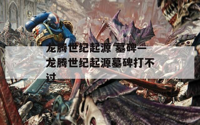 龙腾世纪起源 墓碑—龙腾世纪起源墓碑打不过