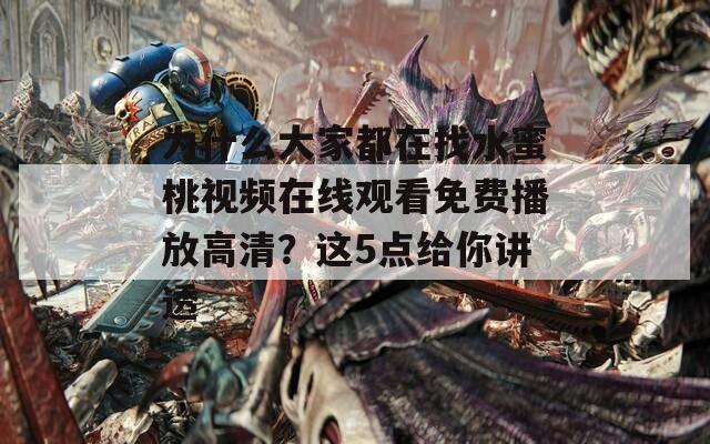 为什么大家都在找水蜜桃视频在线观看免费播放高清？这5点给你讲透