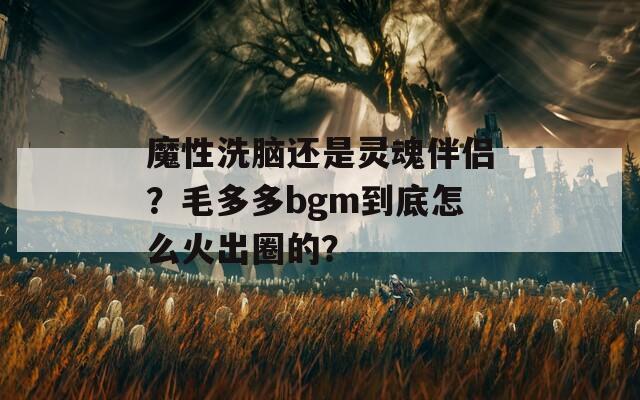 魔性洗脑还是灵魂伴侣？毛多多bgm到底怎么火出圈的？