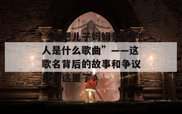 “来吧儿子妈妈是你的人是什么歌曲”——这歌名背后的故事和争议都在这里了