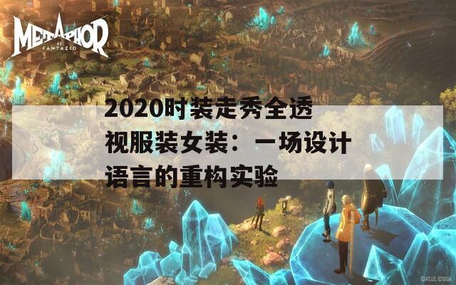 2020时装走秀全透视服装女装：一场设计语言的重构实验