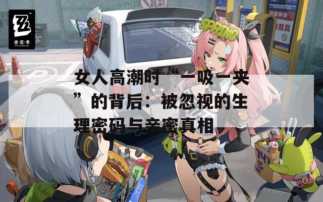 女人高潮时“一吸一夹”的背后：被忽视的生理密码与亲密真相