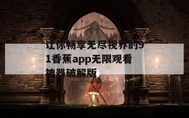 让你畅享无尽视界的91香蕉app无限观看神器破解版