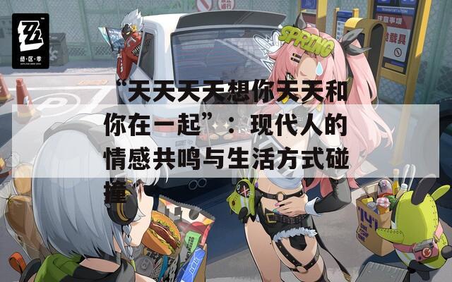 “天天天天想你天天和你在一起”：现代人的情感共鸣与生活方式碰撞