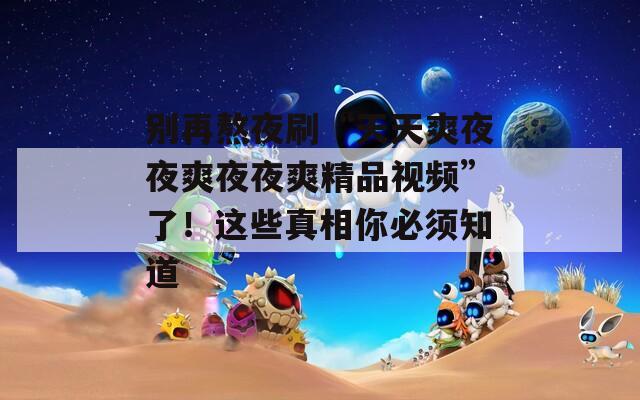 别再熬夜刷“天天爽夜夜爽夜夜爽精品视频”了！这些真相你必须知道
