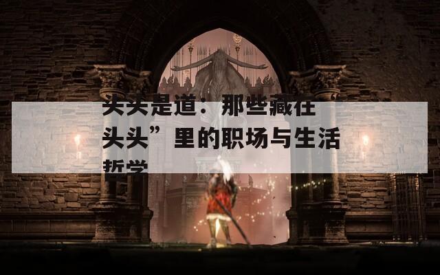 头头是道：那些藏在“头头”里的职场与生活哲学
