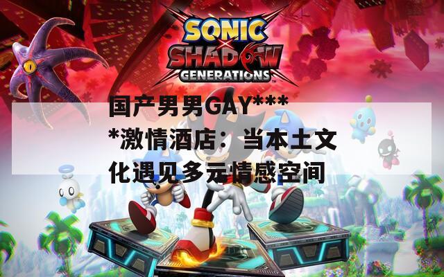 国产男男GAY****激情酒店：当本土文化遇见多元情感空间