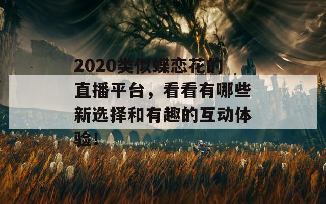2020类似蝶恋花的直播平台，看看有哪些新选择和有趣的互动体验！