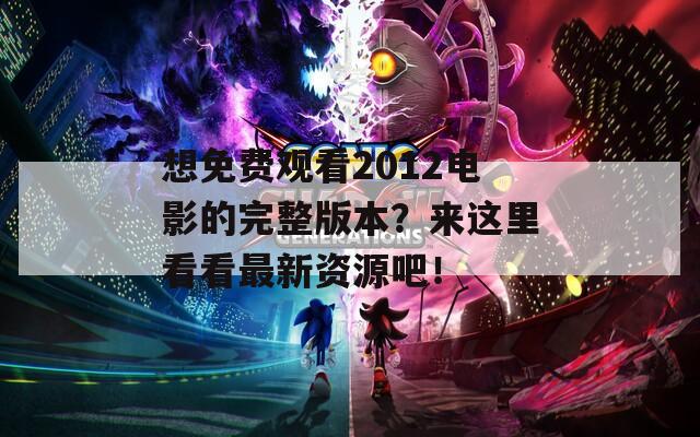 想免费观看2012电影的完整版本？来这里看看最新资源吧！