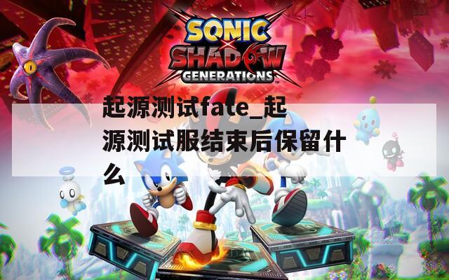 起源测试fate_起源测试服结束后保留什么