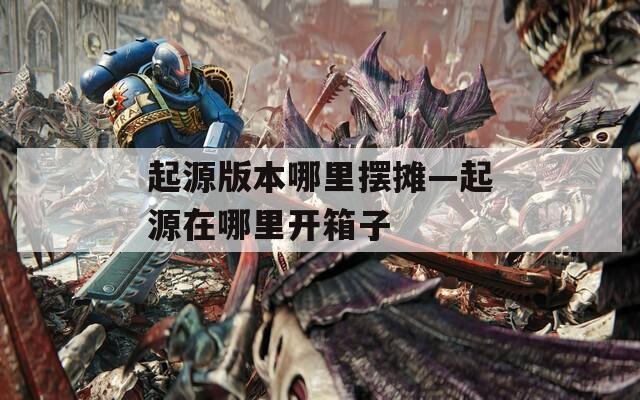 起源版本哪里摆摊—起源在哪里开箱子
