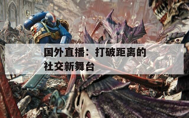 国外直播：打破距离的社交新舞台