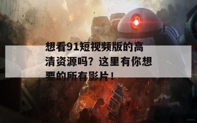 想看91短视频版的高清资源吗？这里有你想要的所有影片！