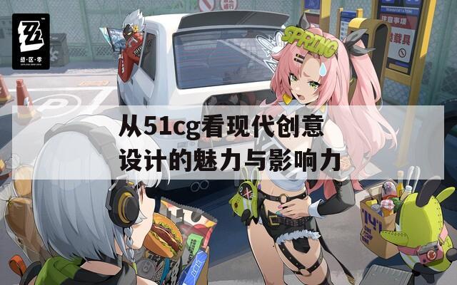 从51cg看现代创意设计的魅力与影响力