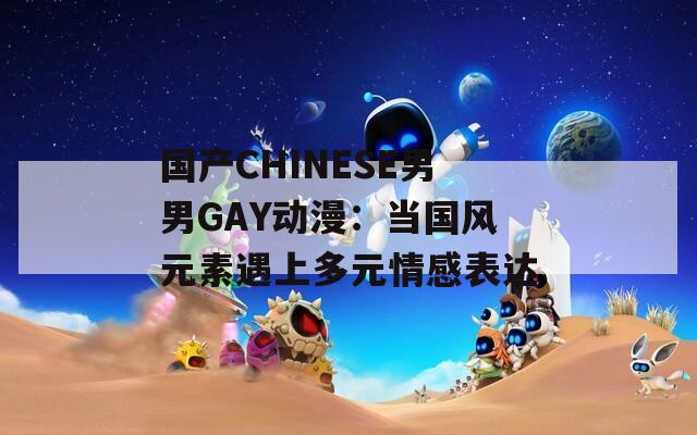 国产CHINESE男男GAY动漫：当国风元素遇上多元情感表达