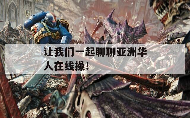 让我们一起聊聊亚洲华人在线操！
