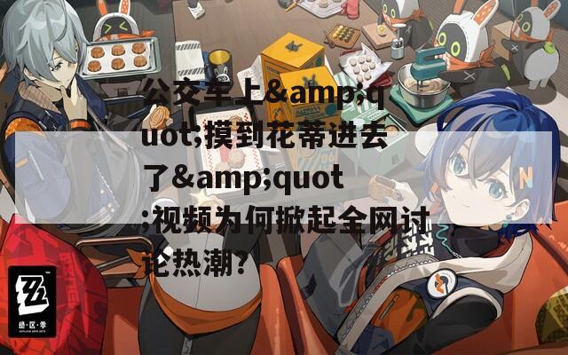 公交车上&quot;摸到花蒂进去了&quot;视频为何掀起全网讨论热潮？