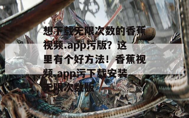 想下载无限次数的香蕉视频.app污版？这里有个好方法！香蕉视频.app污下载安装无限次数版