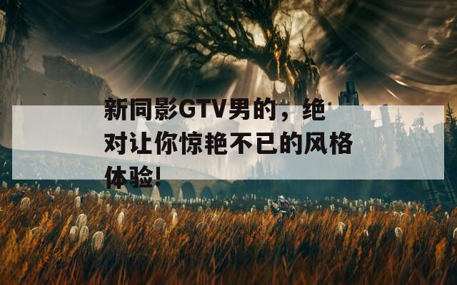 新同影GTV男的，绝对让你惊艳不已的风格体验!