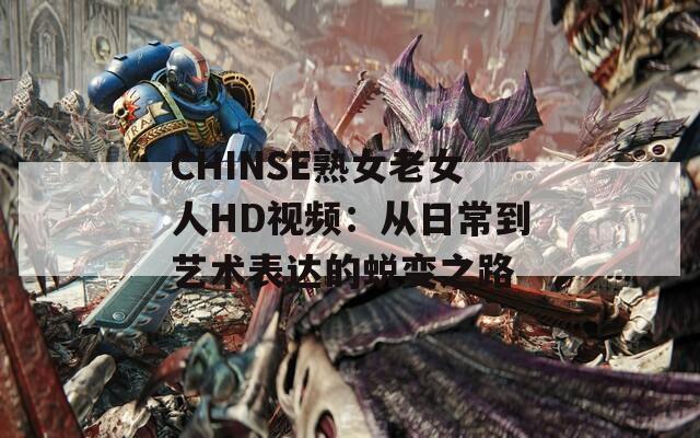 CHINSE熟女老女人HD视频：从日常到艺术表达的蜕变之路