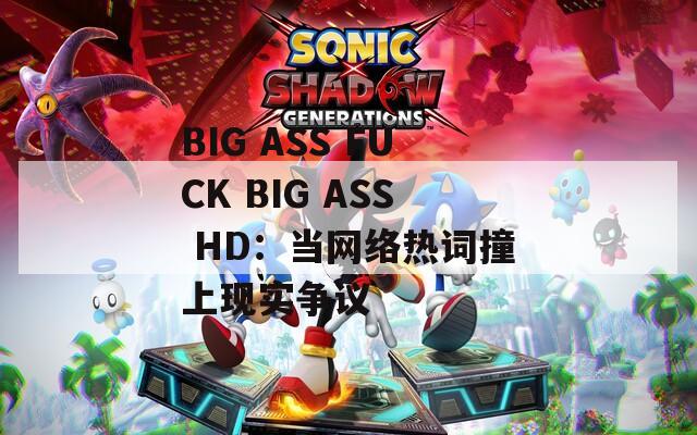 BIG ASS FUCK BIG ASS HD：当网络热词撞上现实争议