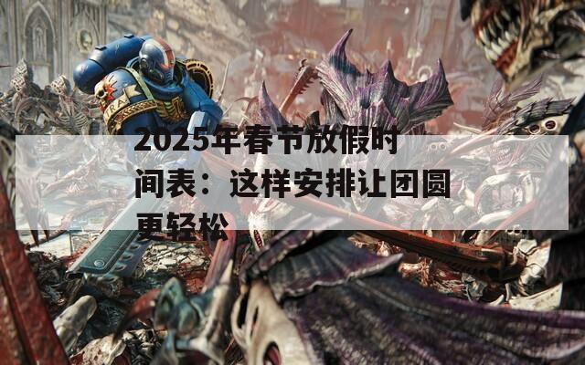2025年春节放假时间表：这样安排让团圆更轻松