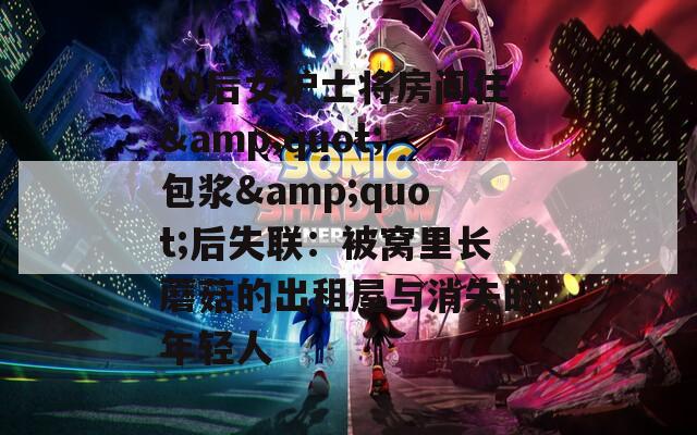 90后女护士将房间住&quot;包浆&quot;后失联：被窝里长蘑菇的出租屋与消失的年轻人