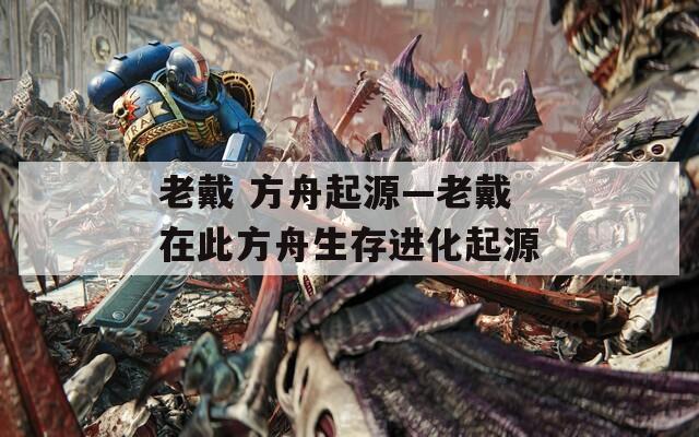 老戴 方舟起源—老戴在此方舟生存进化起源