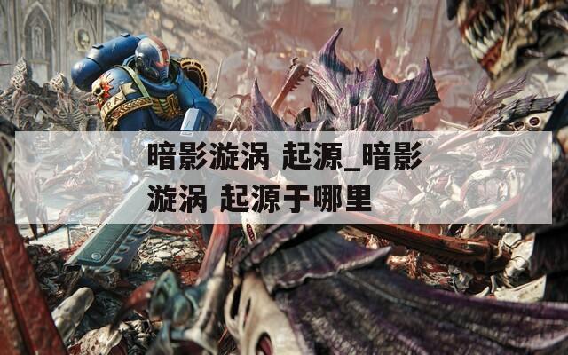 暗影漩涡 起源_暗影漩涡 起源于哪里