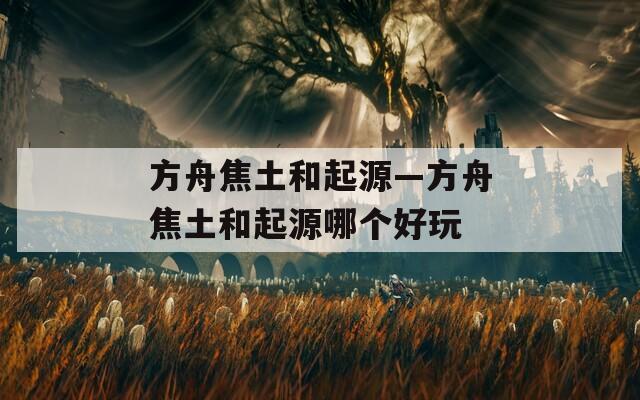 方舟焦土和起源—方舟焦土和起源哪个好玩