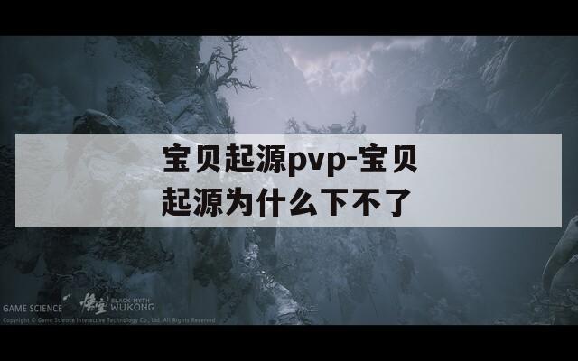 宝贝起源pvp-宝贝起源为什么下不了
