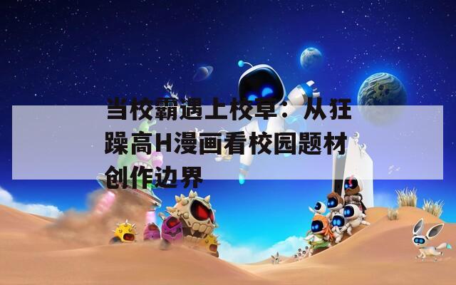 当校霸遇上校草：从狂躁高H漫画看校园题材创作边界