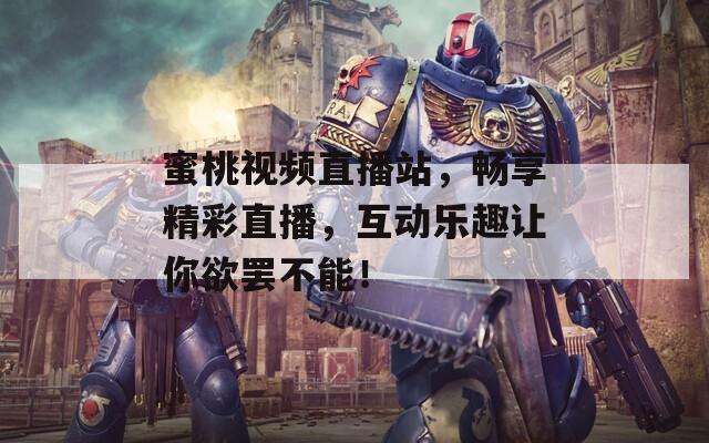 蜜桃视频直播站，畅享精彩直播，互动乐趣让你欲罢不能！