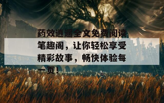 药效逍遥全文免费阅读笔趣阁，让你轻松享受精彩故事，畅快体验每一页！