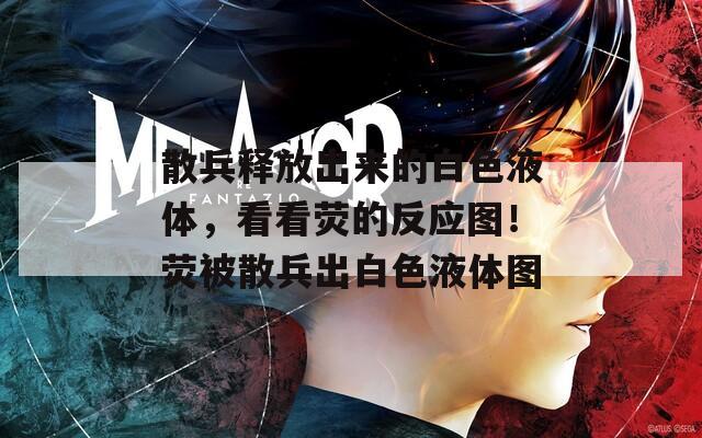散兵释放出来的白色液体，看看荧的反应图！荧被散兵出白色液体图